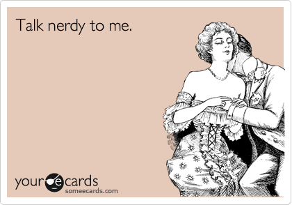 Talk nerdy to me.