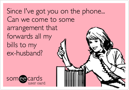 Since I've got you on the phone... Can we come to some arrangement that
forwards all my
bills to my
ex-husband%3F