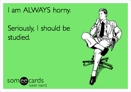 I am ALWAYS horny.          
                                 
Seriously, I should be
studied.