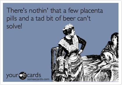There's nothin' that a few placenta pills and a tad bit of beer can't solve!