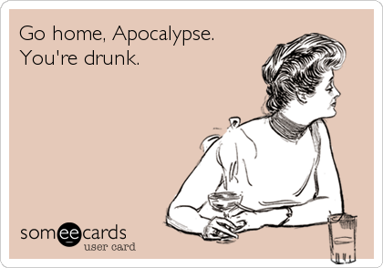 Go home, Apocalypse.
You're drunk.