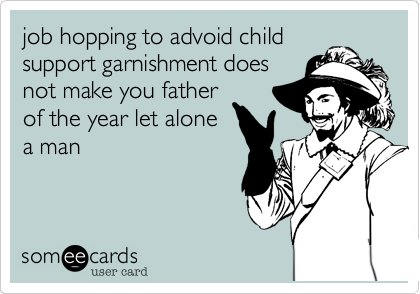 job hopping to advoid child
support garnishment does
not make you father
of the year let alone
a man