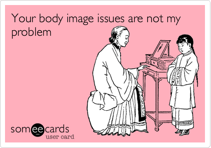 Your body image issues are not my problem