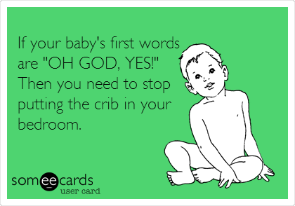 
If your baby's first words
are "OH GOD, YES!"
Then you need to stop
putting the crib in your
bedroom.
