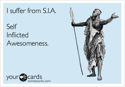 I suffer from S.I.A.

Self
Inflicted
Awesomeness.