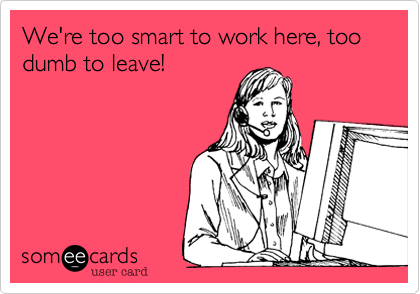 We're too smart to work here%2C too dumb to leave!