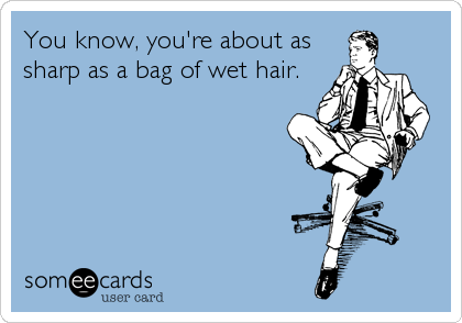 You know, you're about as
sharp as a bag of wet hair.