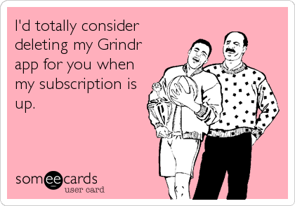 I'd totally consider
deleting my Grindr
app for you when
my subscription is
up.