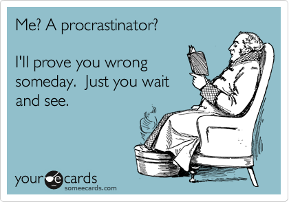 Me? A procrastinator?

I'll prove you wrong
someday.  Just you wait
and see.