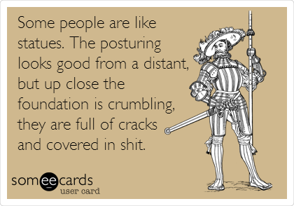 Some people are like
statues. The posturing
looks good from a distant,
but up close the
foundation is crumbling,
they are full of cracks 
and covered in shit.	