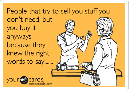 People that try to sell you stuff you don't need, but
you buy it
anyways
because they
know the right
words to say....... 