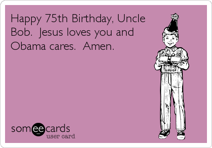 Happy 75th Birthday, Uncle
Bob.  Jesus loves you and
Obama cares.  Amen.
