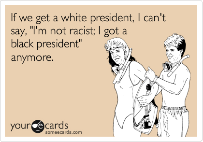 If we get a white president, I can't say, "I'm not racist; I got a
black president"
anymore.