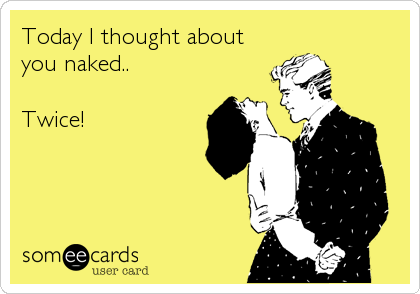 Today I thought about
you naked..

Twice!