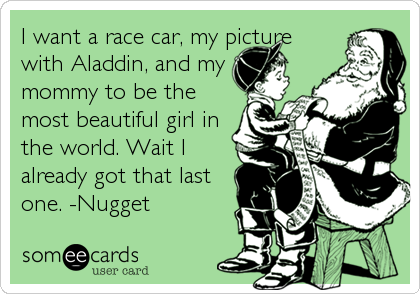 I want a race car, my picture
with Aladdin, and my
mommy to be the
most beautiful girl in
the world. Wait I
already got that last
one. -Nugget