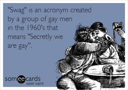 "Swag" is an acronym created
by a group of gay men
in the 1960's that
means "Secretly we
are gay''.