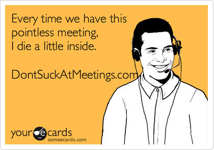 Every time we have this
pointless meeting, 
I die a little inside.

DontSuckAtMeetings.com