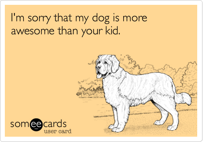 I'm sorry that my dog is smarter than your kid