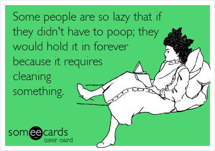  Some people are so lazy that if
they didn't have to poop; they
would hold it in forever
because it requires
cleaning
something.