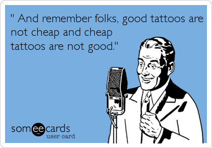 " And remember folks, good tattoos are
not cheap and cheap
tattoos are not good."