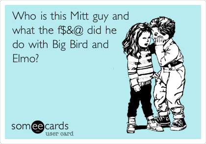 Who is this Mitt guy and
what the f$&@ did he
do with Big Bird and
Elmo?
