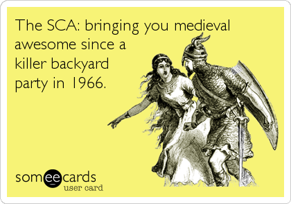 The SCA: bringing you medieval
awesome since a
killer backyard
party in 1966.