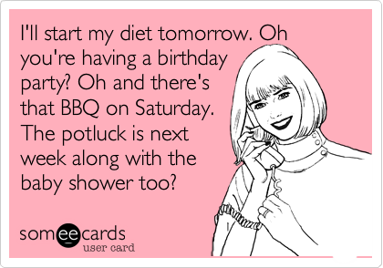 I'll start my diet tomorrow. Oh you're having a birthday 
party? Oh and there's
that BBQ on Saturday.
The potluck is next
week along with the
baby shower too?