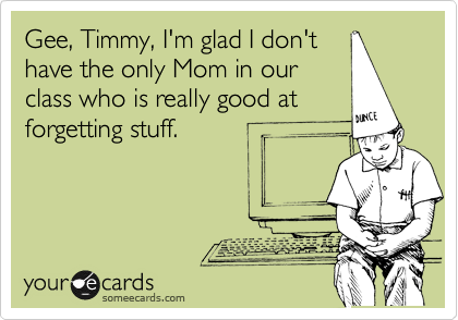 Gee, Timmy, I'm glad I don't
have the only Mom in our
class who is really good at
forgetting stuff. 