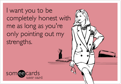I want you to be
completely honest with
me as long as you're
only pointing out my
strengths.