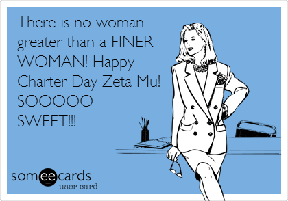 There is no woman
greater than a FINER
WOMAN! Happy
Charter Day Zeta Mu!
SOOOOO
SWEET!!!