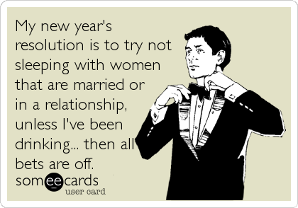 My new year's
resolution is to try not
sleeping with women
that are married or
in a relationship,
unless I've been
drinking... then all 
bets are off.
