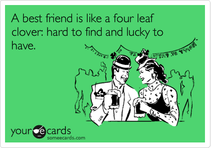 A best friend is like a four leaf clover: hard to find and lucky to have.