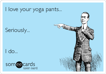 I love your yoga pants...


Seriously...


I do...
