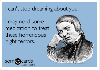 I can't stop dreaming about you...

I may need some
medication to treat
these horrendous
night terrors.