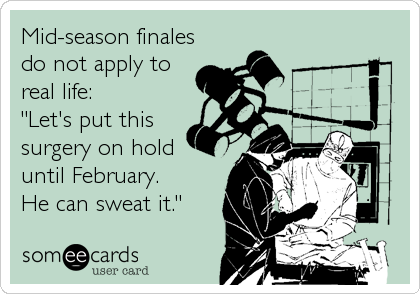 Mid-season finales
do not apply to
real life:
"Let's put this
surgery on hold
until February.
He can sweat it."