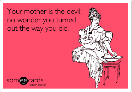 Your mother is the devil;
no wonder you turned
out the way you did.