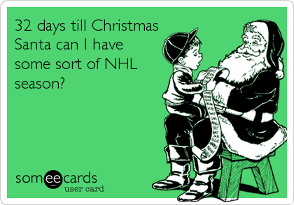 32 days till Christmas
Santa can I have
some sort of NHL
season?