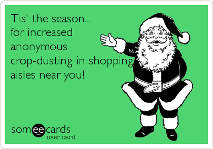Tis' the season...
for increased
anonymous
crop-dusting in shopping
aisles near you!