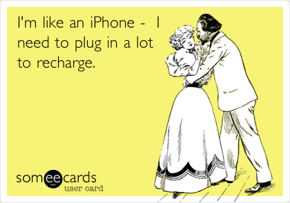 I'm like an iPhone -  I
need to plug in a lot
to recharge. 