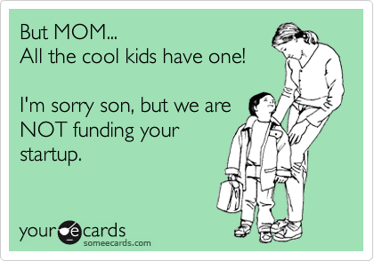 But MOM... 
All the cool kids have one!

I'm sorry son, but we are
NOT funding your
startup.