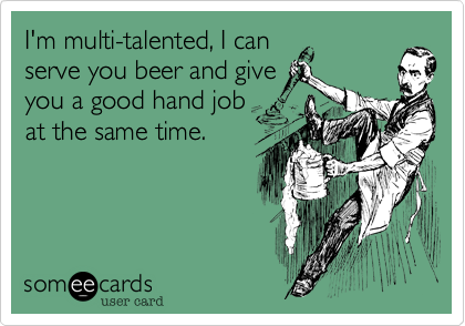 I'm multi-talented, I can
serve you beer and give
you a good hand job
at the same time. 