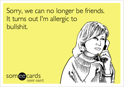 Sorry%2C we can no longer be friends.  It turns out I'm allergic to
bullshit.