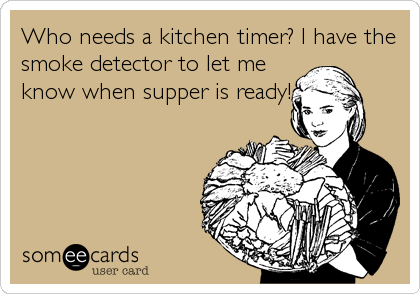 Who needs a kitchen timer? I have the
smoke detector to let me
know when supper is ready!