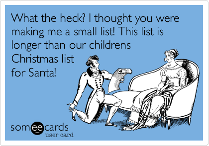 What the heck%3F I thought you were making me a small list! This list is longer than our childrens
Christmas list
for Santa!
 