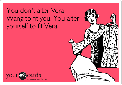 You don't alter Vera
Wang to fit you. You alter
yourself to fit Vera.