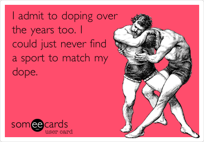 I admit to doping over
the years too. I
could just never find
a sport to match my
dope.
