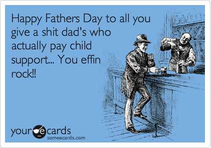 Happy Fathers Day to all you
give a shit dad's who
actually pay child
support... You effin
rock!!