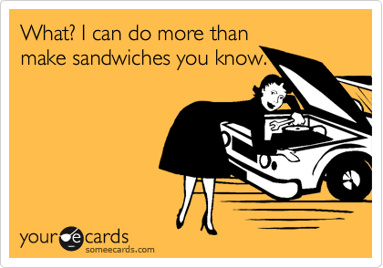 What? I can do more than
make sandwiches you know.