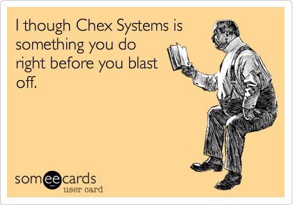 I though Chex Systems is
something you do
right before you blast
off.