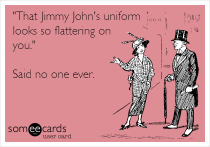 "That Jimmy John's uniform
looks so flattering on
you."

Said no one ever.